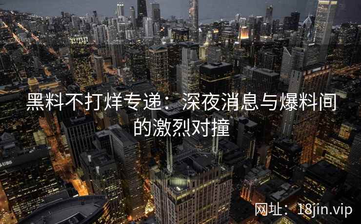 黑料不打烊专递：深夜消息与爆料间的激烈对撞