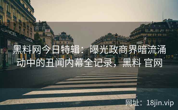 黑料网今日特辑：曝光政商界暗流涌动中的丑闻内幕全记录，黑料 官网