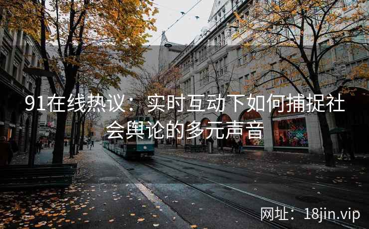 91在线热议：实时互动下如何捕捉社会舆论的多元声音