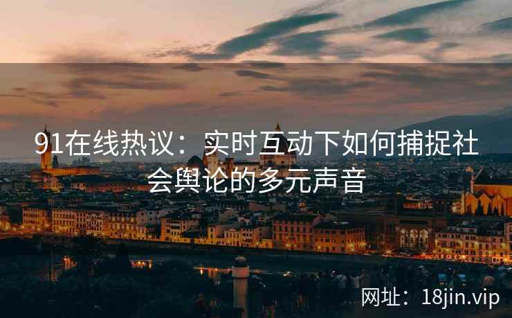91在线热议：实时互动下如何捕捉社会舆论的多元声音