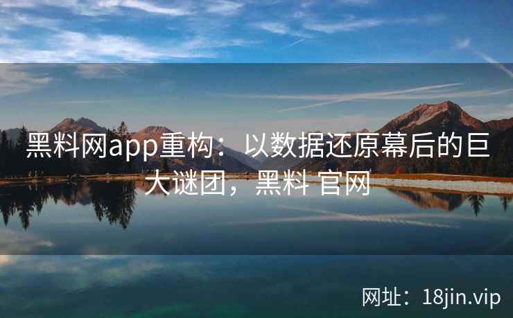 黑料网app重构：以数据还原幕后的巨大谜团，黑料 官网