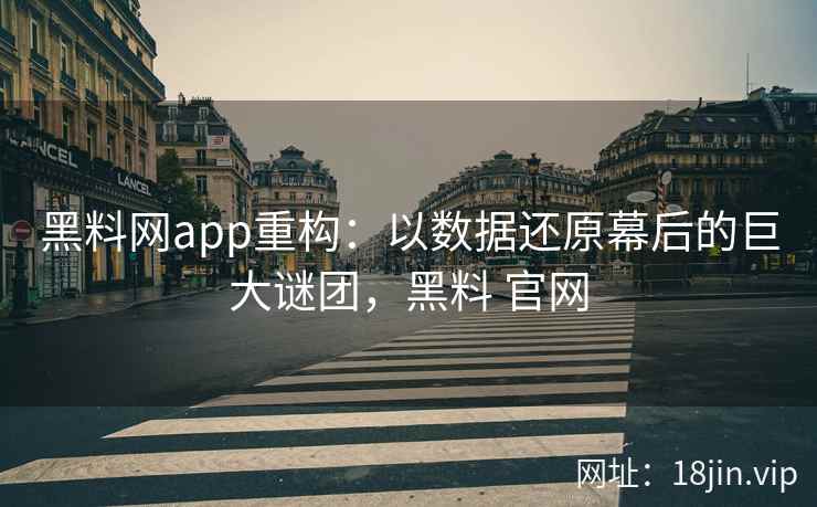 黑料网app重构：以数据还原幕后的巨大谜团，黑料 官网