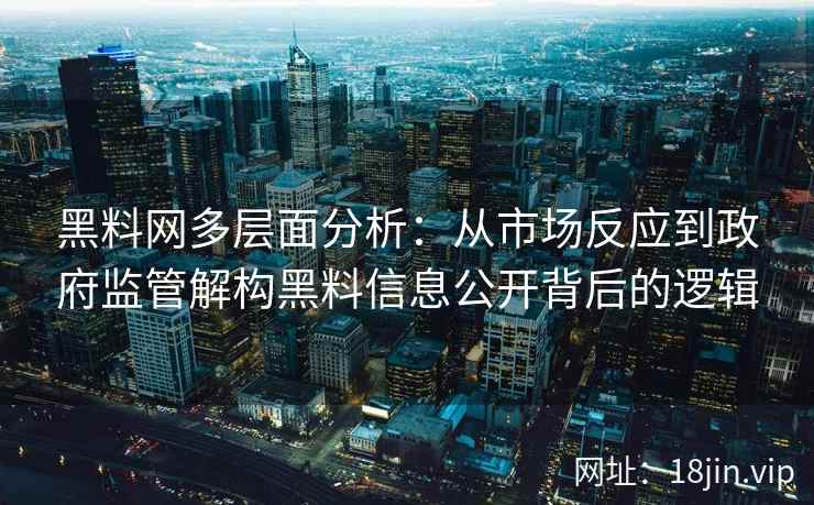 黑料网多层面分析：从市场反应到政府监管解构黑料信息公开背后的逻辑