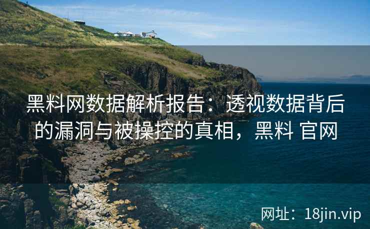 黑料网数据解析报告：透视数据背后的漏洞与被操控的真相，黑料 官网