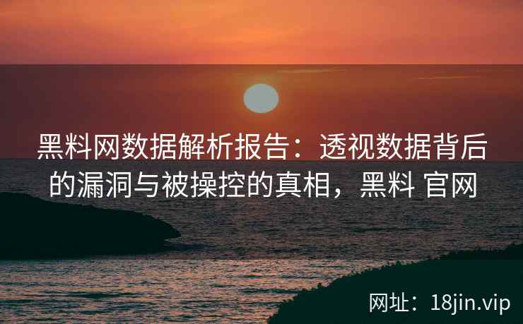 黑料网数据解析报告：透视数据背后的漏洞与被操控的真相，黑料 官网