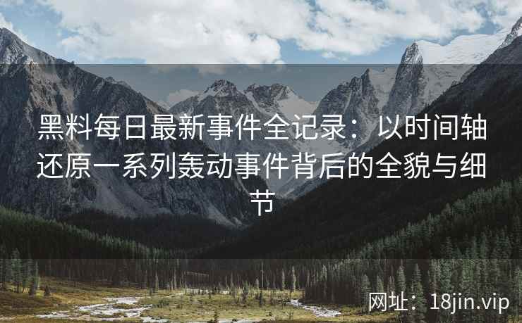 黑料每日最新事件全记录：以时间轴还原一系列轰动事件背后的全貌与细节