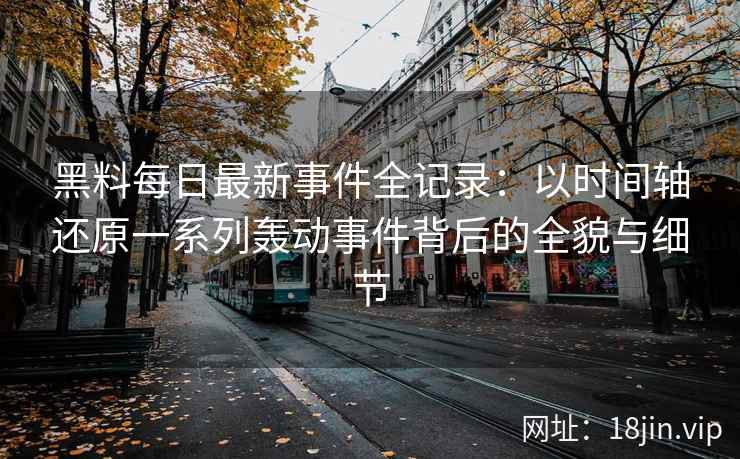 黑料每日最新事件全记录：以时间轴还原一系列轰动事件背后的全貌与细节
