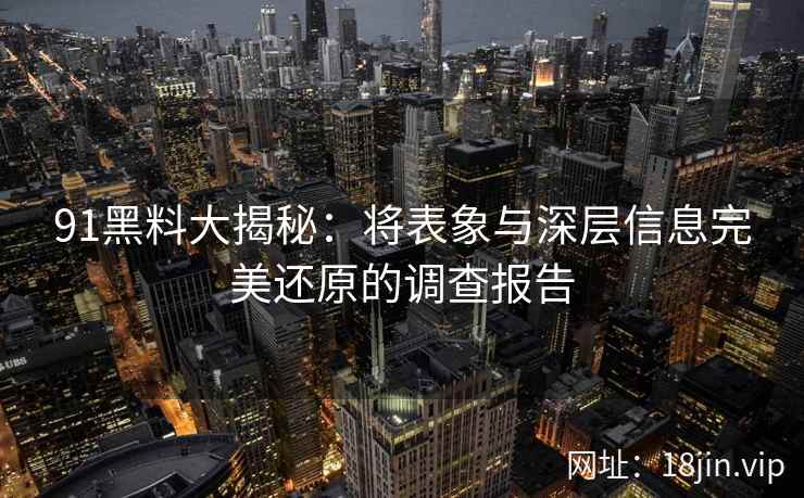 91黑料大揭秘：将表象与深层信息完美还原的调查报告