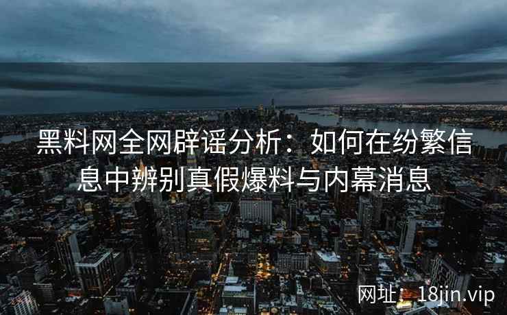黑料网全网辟谣分析：如何在纷繁信息中辨别真假爆料与内幕消息