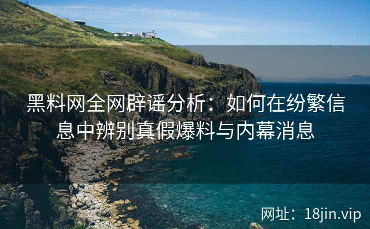 黑料网全网辟谣分析：如何在纷繁信息中辨别真假爆料与内幕消息