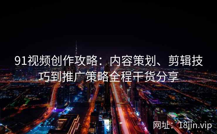 91视频创作攻略：内容策划、剪辑技巧到推广策略全程干货分享