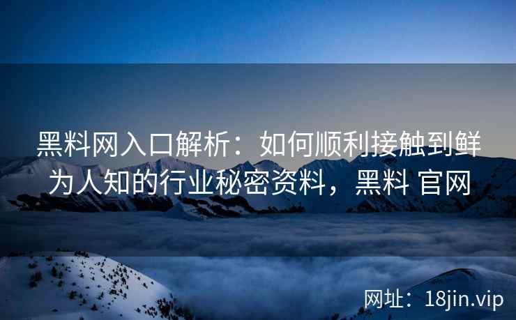 黑料网入口解析：如何顺利接触到鲜为人知的行业秘密资料，黑料 官网