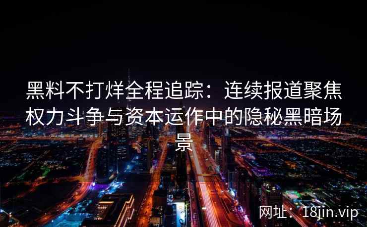 黑料不打烊全程追踪：连续报道聚焦权力斗争与资本运作中的隐秘黑暗场景
