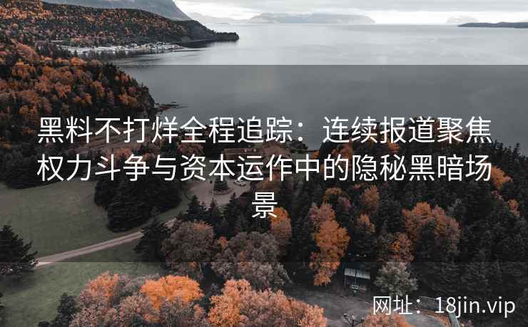 黑料不打烊全程追踪：连续报道聚焦权力斗争与资本运作中的隐秘黑暗场景