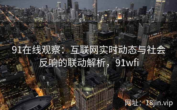 91在线观察：互联网实时动态与社会反响的联动解析，91wfi