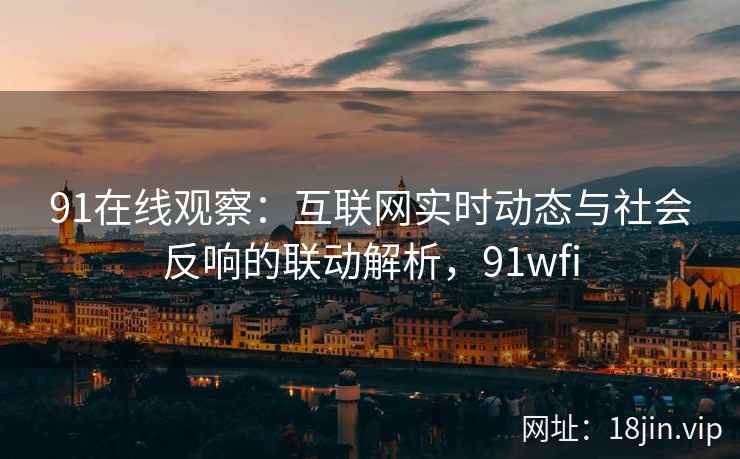 91在线观察：互联网实时动态与社会反响的联动解析，91wfi