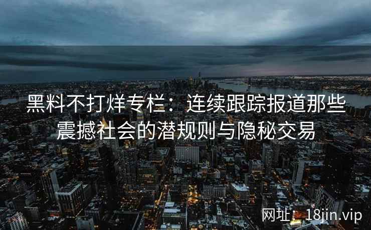 黑料不打烊专栏：连续跟踪报道那些震撼社会的潜规则与隐秘交易