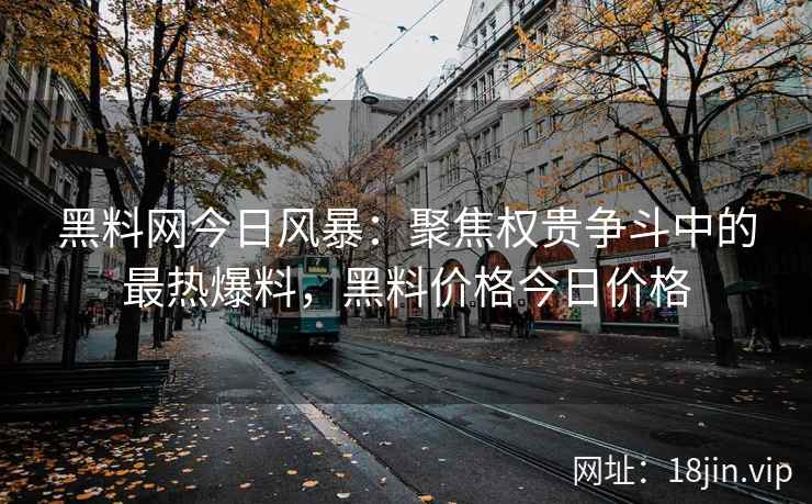 黑料网今日风暴：聚焦权贵争斗中的最热爆料，黑料价格今日价格