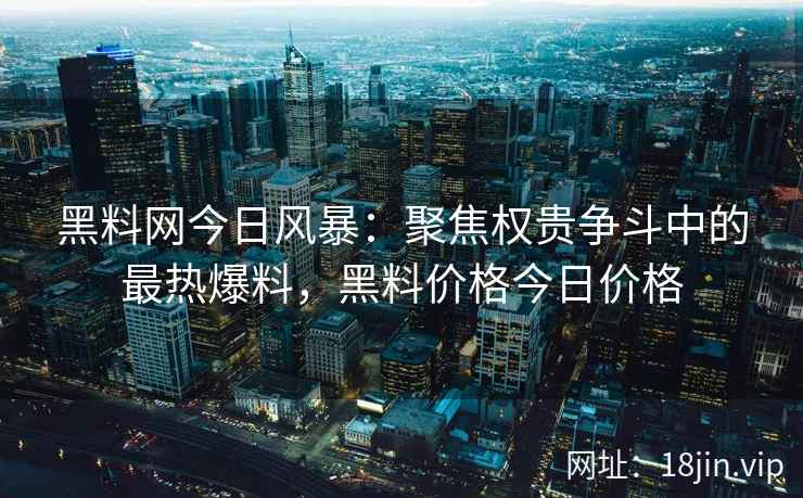 黑料网今日风暴：聚焦权贵争斗中的最热爆料，黑料价格今日价格