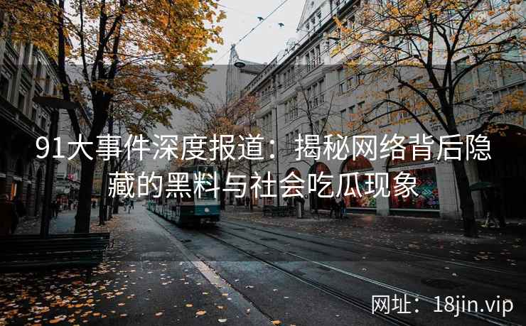 91大事件深度报道：揭秘网络背后隐藏的黑料与社会吃瓜现象