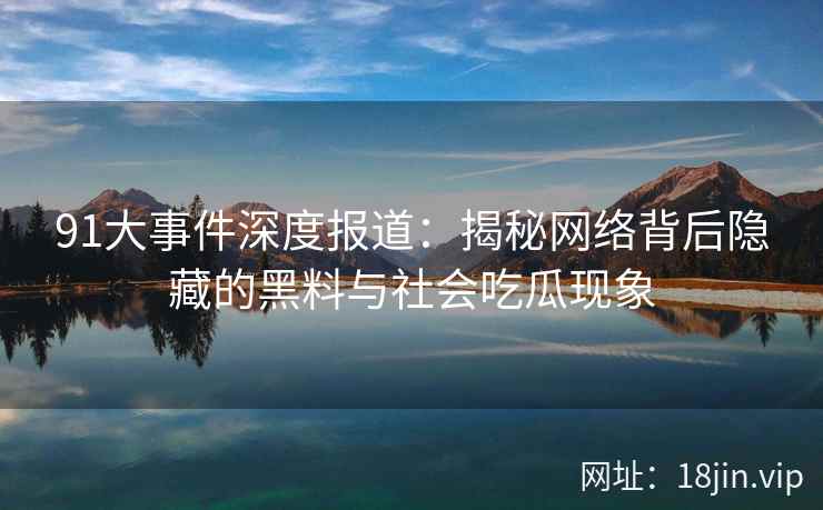 91大事件深度报道：揭秘网络背后隐藏的黑料与社会吃瓜现象