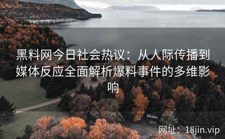 黑料网今日社会热议：从人际传播到媒体反应全面解析爆料事件的多维影响