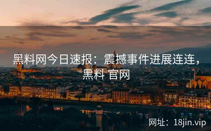 黑料网今日速报：震撼事件进展连连，黑料 官网