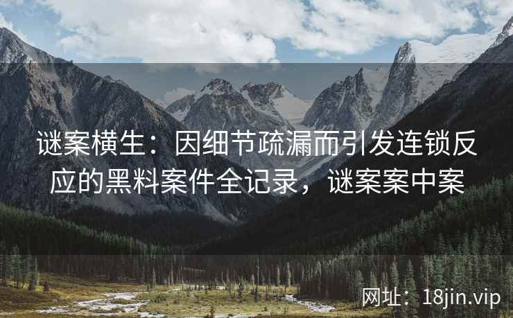 谜案横生：因细节疏漏而引发连锁反应的黑料案件全记录，谜案案中案