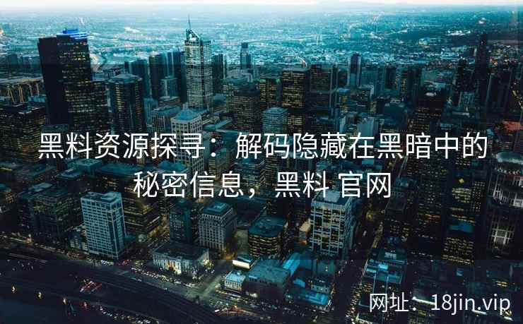 黑料资源探寻：解码隐藏在黑暗中的秘密信息，黑料 官网