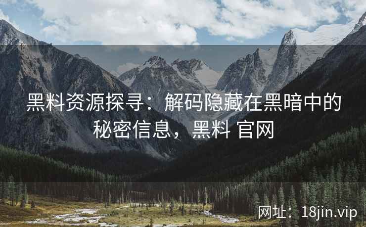 黑料资源探寻：解码隐藏在黑暗中的秘密信息，黑料 官网