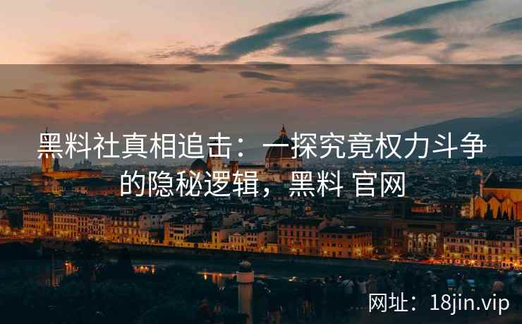 黑料社真相追击：一探究竟权力斗争的隐秘逻辑，黑料 官网