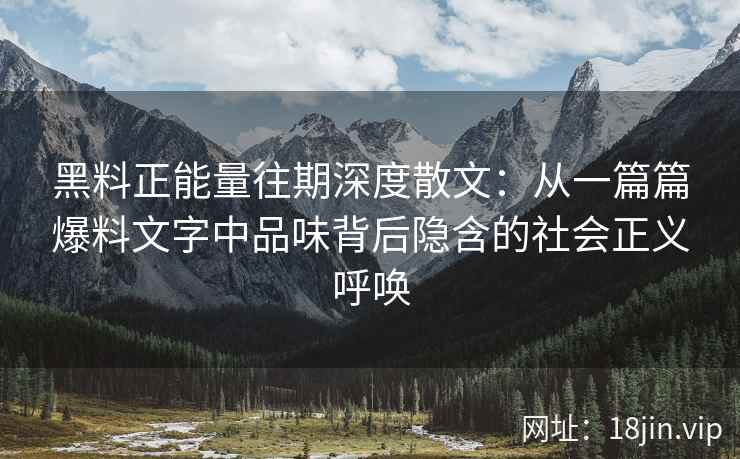 黑料正能量往期深度散文：从一篇篇爆料文字中品味背后隐含的社会正义呼唤