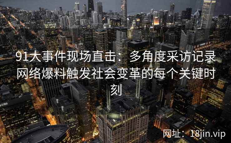 91大事件现场直击：多角度采访记录网络爆料触发社会变革的每个关键时刻