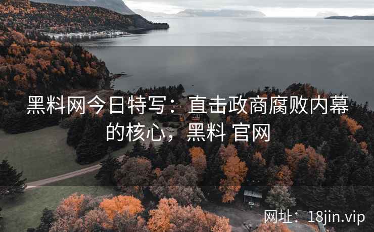 黑料网今日特写：直击政商腐败内幕的核心，黑料 官网
