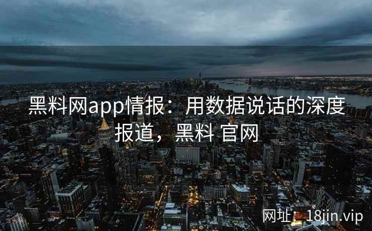 黑料网app情报：用数据说话的深度报道，黑料 官网