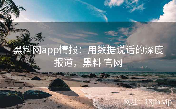 黑料网app情报：用数据说话的深度报道，黑料 官网
