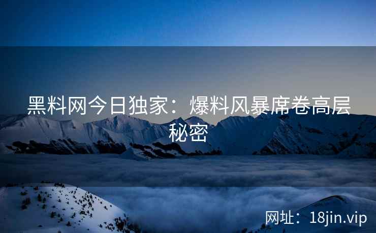 黑料网今日独家：爆料风暴席卷高层秘密