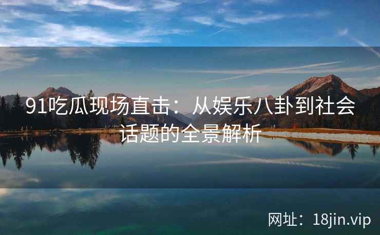 91吃瓜现场直击：从娱乐八卦到社会话题的全景解析