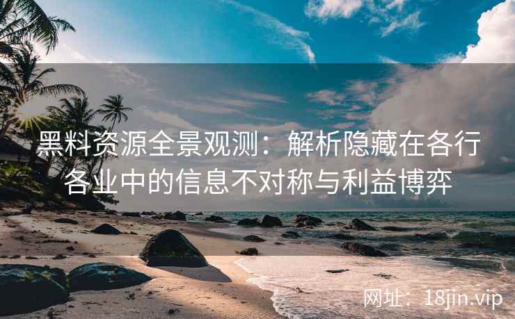 黑料资源全景观测：解析隐藏在各行各业中的信息不对称与利益博弈