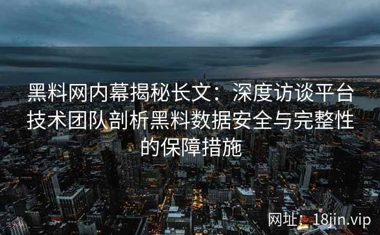 黑料网内幕揭秘长文：深度访谈平台技术团队剖析黑料数据安全与完整性的保障措施