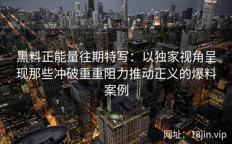黑料正能量往期特写：以独家视角呈现那些冲破重重阻力推动正义的爆料案例