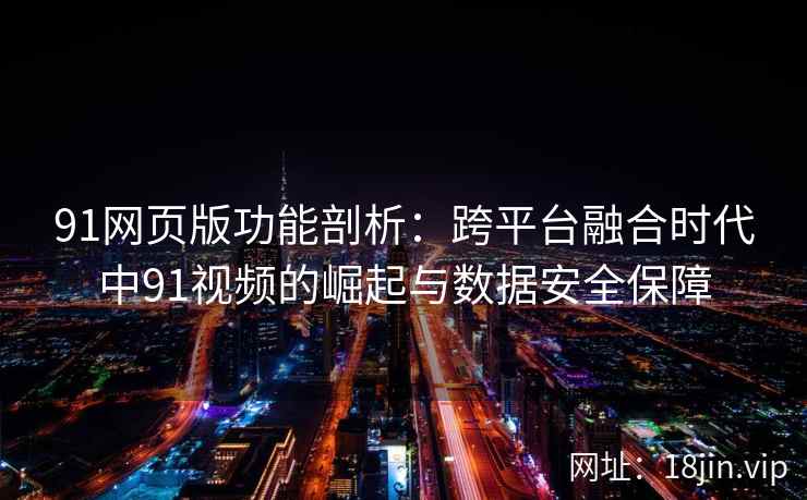 91网页版功能剖析：跨平台融合时代中91视频的崛起与数据安全保障