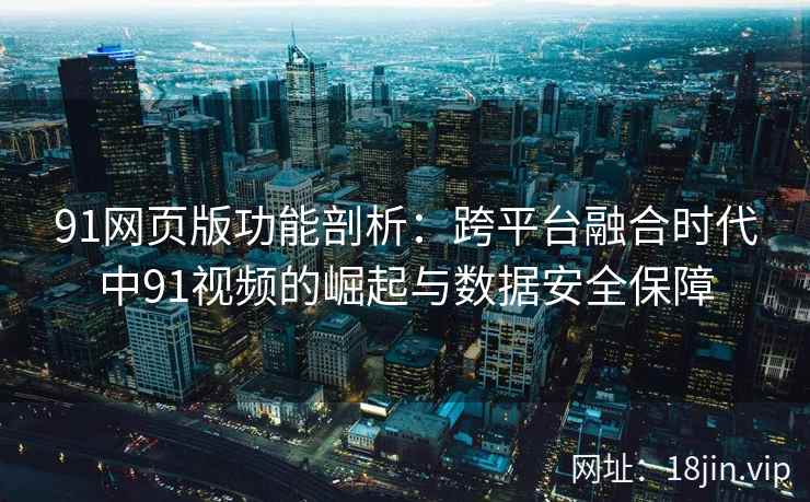91网页版功能剖析：跨平台融合时代中91视频的崛起与数据安全保障