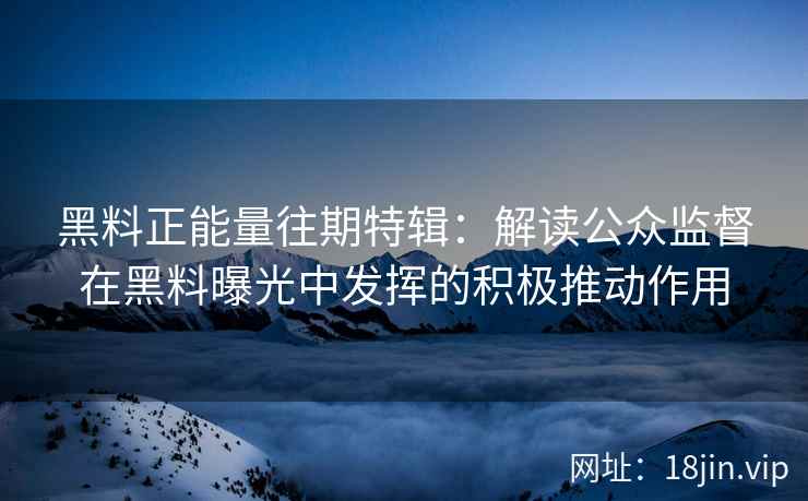 黑料正能量往期特辑：解读公众监督在黑料曝光中发挥的积极推动作用