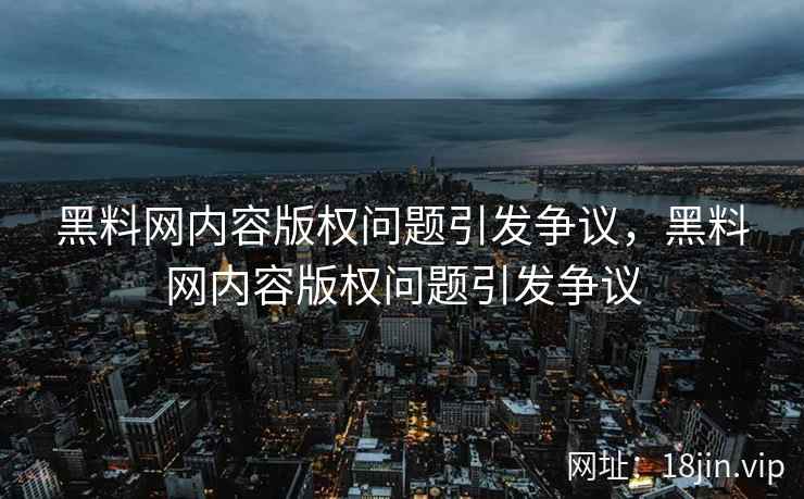 黑料网内容版权问题引发争议，黑料网内容版权问题引发争议