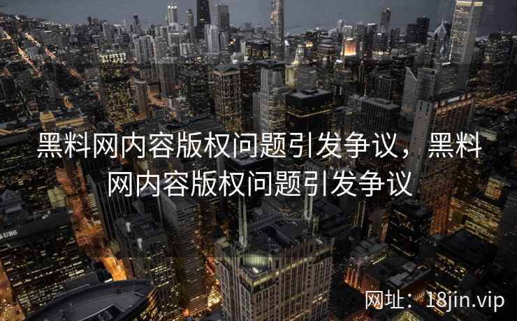 黑料网内容版权问题引发争议，黑料网内容版权问题引发争议
