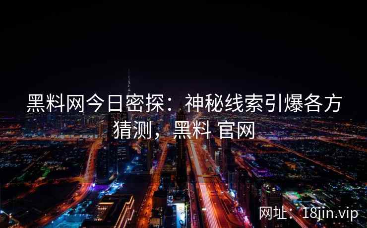 黑料网今日密探：神秘线索引爆各方猜测，黑料 官网