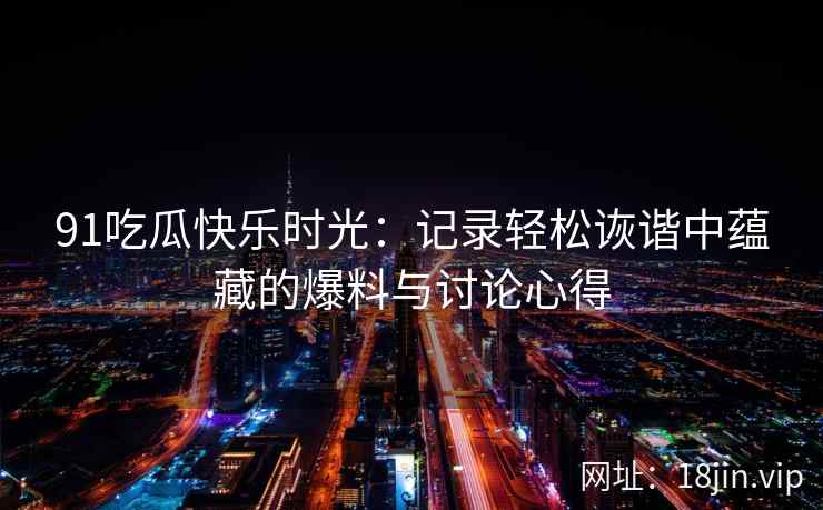 91吃瓜快乐时光：记录轻松诙谐中蕴藏的爆料与讨论心得