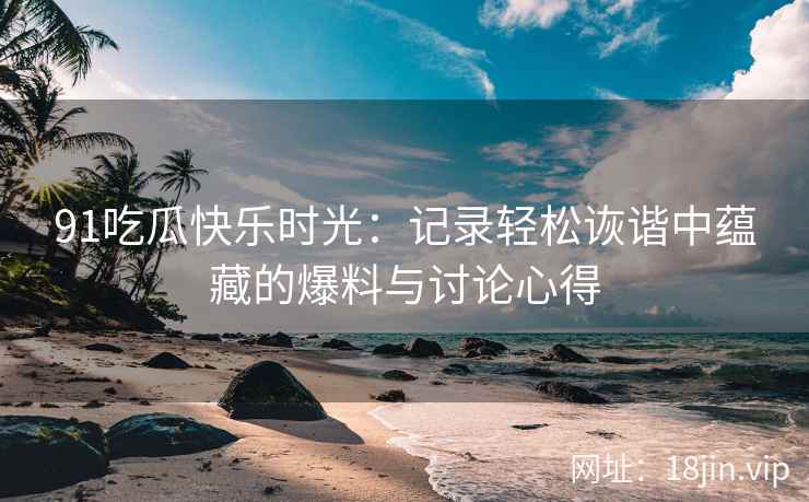 91吃瓜快乐时光：记录轻松诙谐中蕴藏的爆料与讨论心得