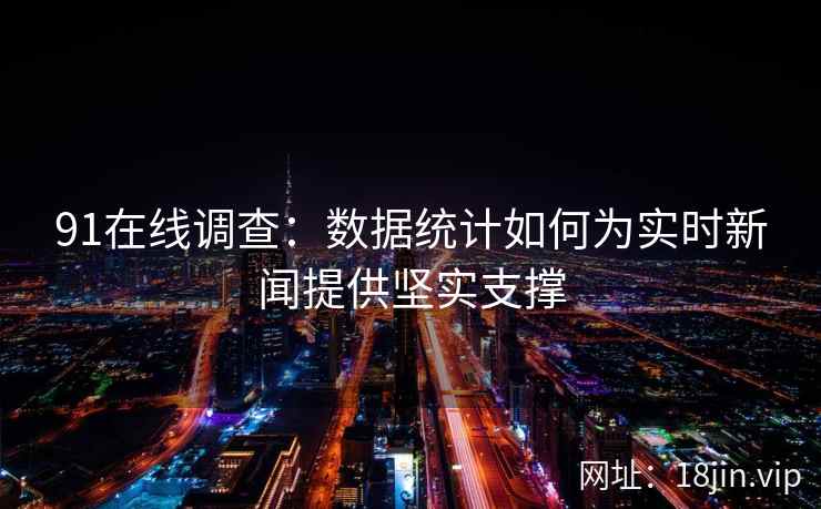 91在线调查：数据统计如何为实时新闻提供坚实支撑